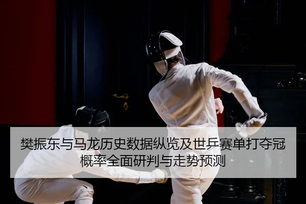樊振东与马龙历史数据纵览及世乒赛单打夺冠概率全面研判与走势预测